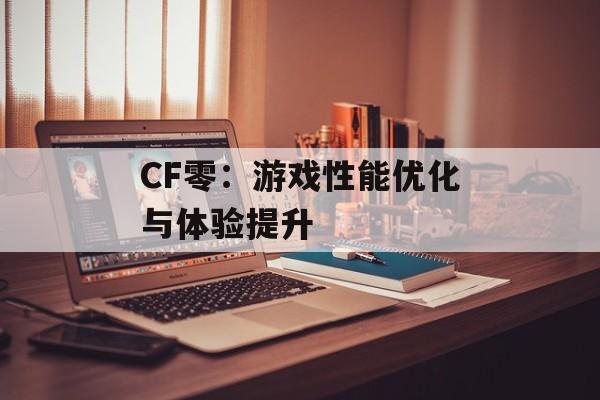 CF零：游戏性能优化与体验提升