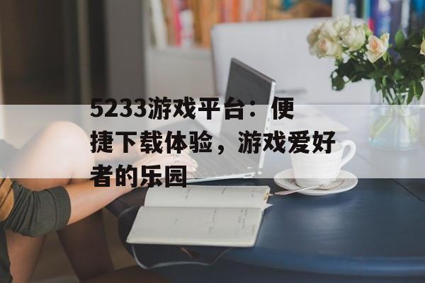 5233游戏平台：便捷下载体验，游戏爱好者的乐园