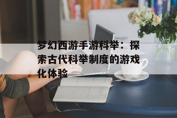 梦幻西游手游科举：探索古代科举制度的游戏化体验