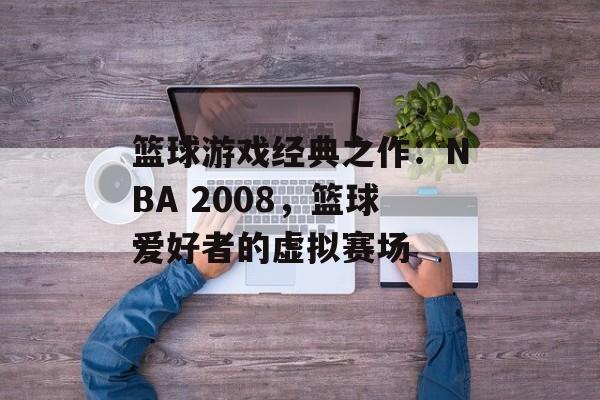 篮球游戏经典之作：NBA 2008，篮球爱好者的虚拟赛场