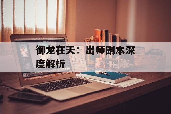 御龙在天：出师副本深度解析