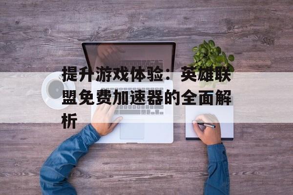 提升游戏体验：英雄联盟免费加速器的全面解析