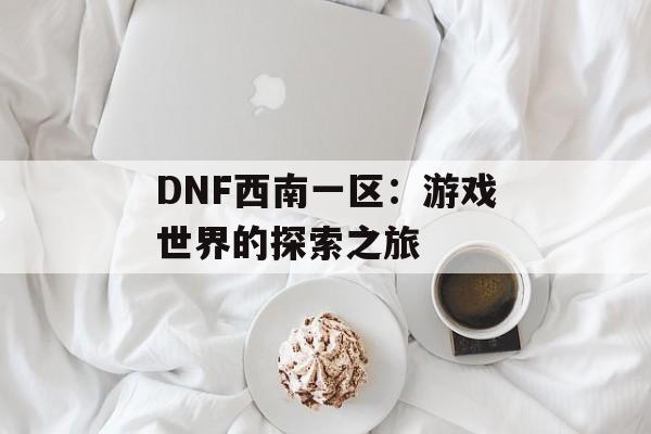 DNF西南一区：游戏世界的探索之旅