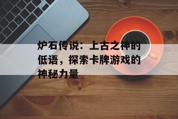 炉石传说：上古之神的低语，探索卡牌游戏的神秘力量