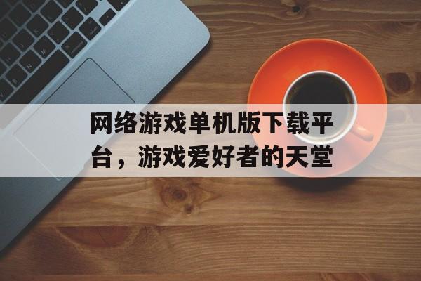 网络游戏单机版下载平台，游戏爱好者的天堂