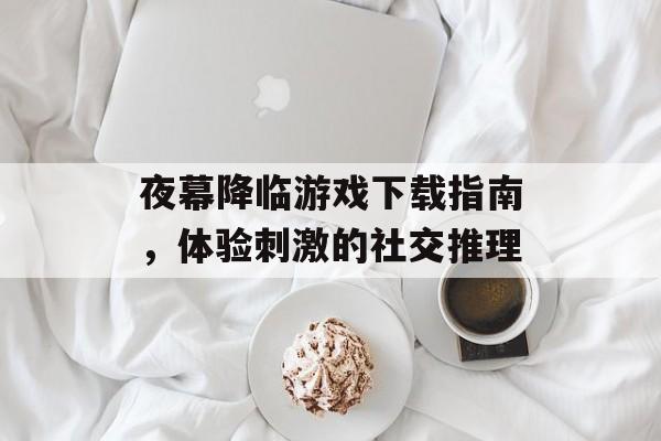 夜幕降临游戏下载指南，体验刺激的社交推理
