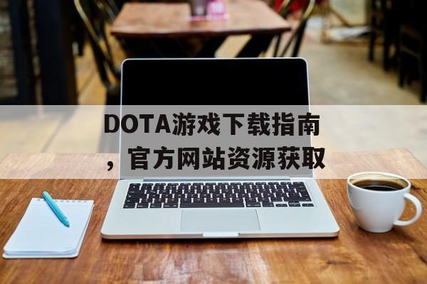 DOTA游戏下载指南，官方网站资源获取