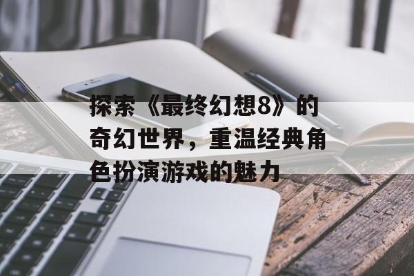 探索《最终幻想8》的奇幻世界，重温经典角色扮演游戏的魅力