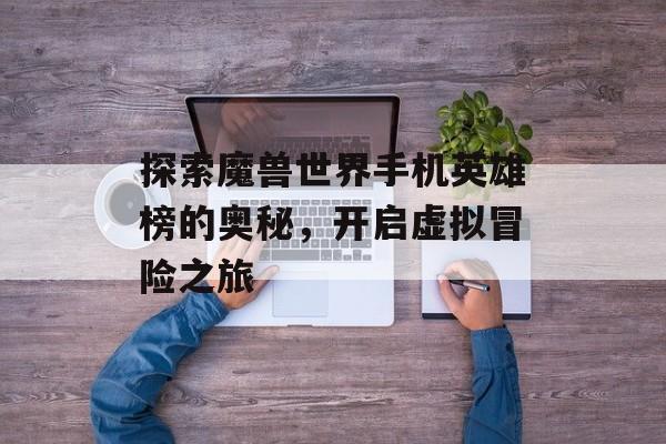 探索魔兽世界手机英雄榜的奥秘，开启虚拟冒险之旅