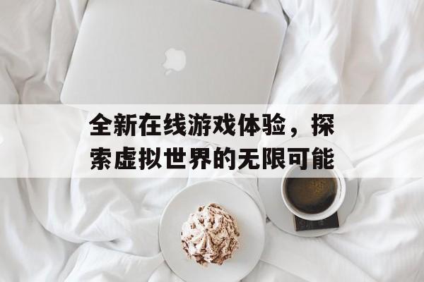 全新在线游戏体验，探索虚拟世界的无限可能