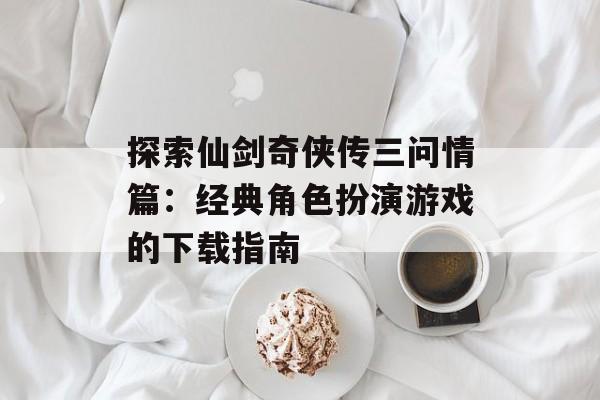 探索仙剑奇侠传三问情篇：经典角色扮演游戏的下载指南
