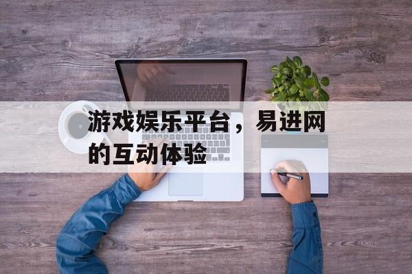 游戏娱乐平台，易进网的互动体验