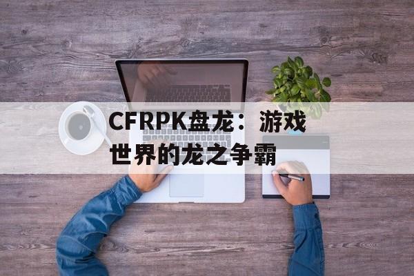CFRPK盘龙：游戏世界的龙之争霸