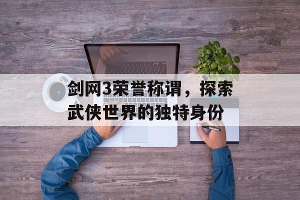 剑网3荣誉称谓，探索武侠世界的独特身份