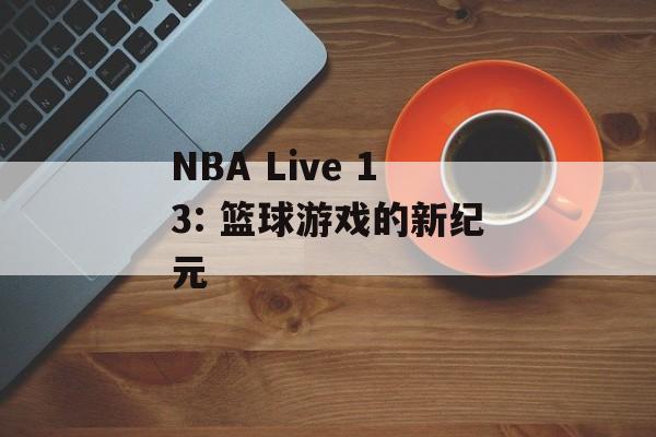 NBA Live 13: 篮球游戏的新纪元