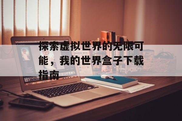 探索虚拟世界的无限可能，我的世界盒子下载指南