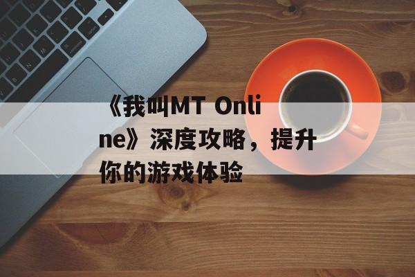 《我叫MT Online》深度攻略，提升你的游戏体验