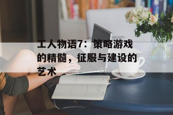 工人物语7：策略游戏的精髓，征服与建设的艺术