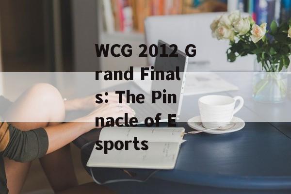 WCG 2012 Grand Finals: The Pinnacle of Esports