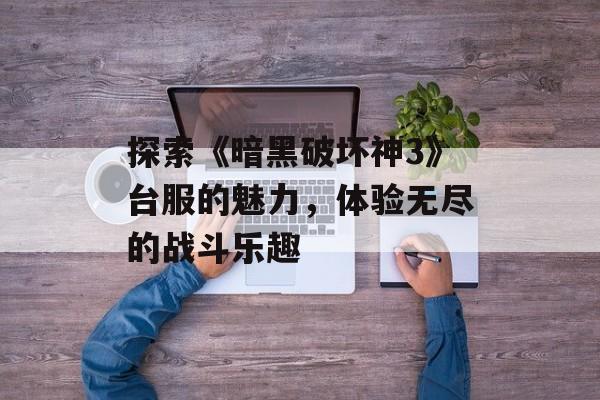 探索《暗黑破坏神3》台服的魅力，体验无尽的战斗乐趣