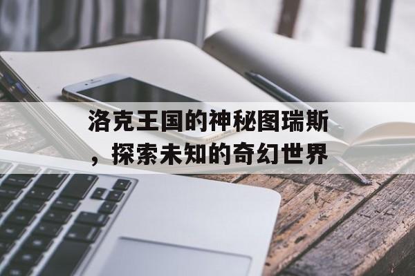 洛克王国的神秘图瑞斯，探索未知的奇幻世界