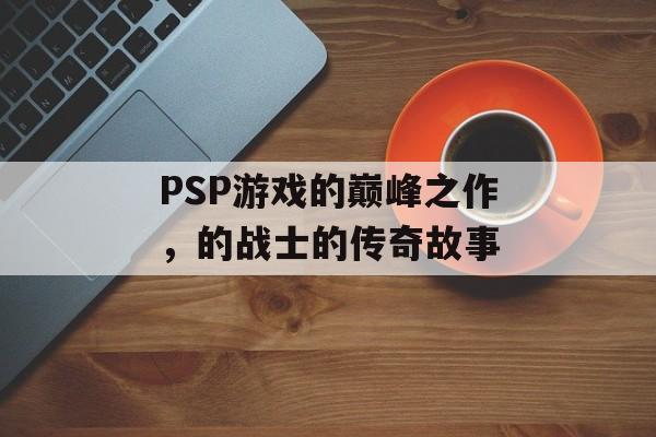 PSP游戏的巅峰之作，的战士的传奇故事
