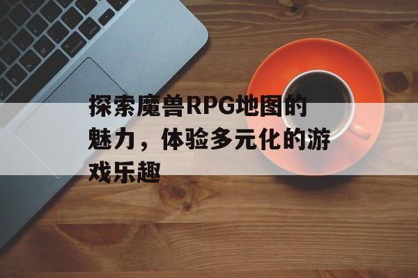 探索魔兽RPG地图的魅力，体验多元化的游戏乐趣