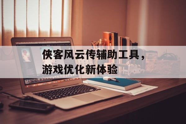 侠客风云传辅助工具，游戏优化新体验
