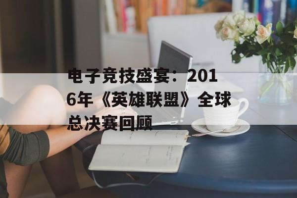 电子竞技盛宴：2016年《英雄联盟》全球总决赛回顾