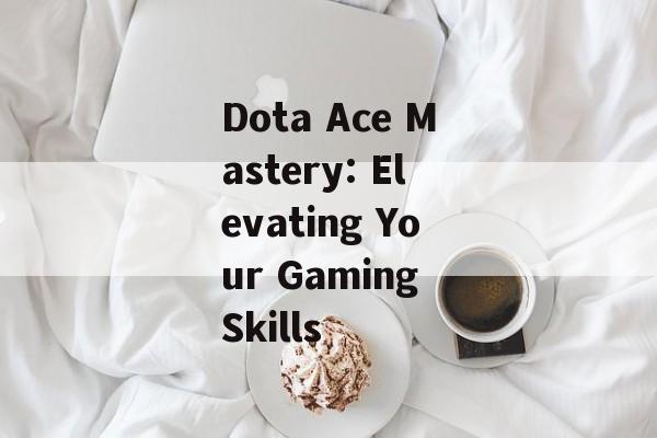 Dota Ace Mastery: Elevating Your Gaming Skills