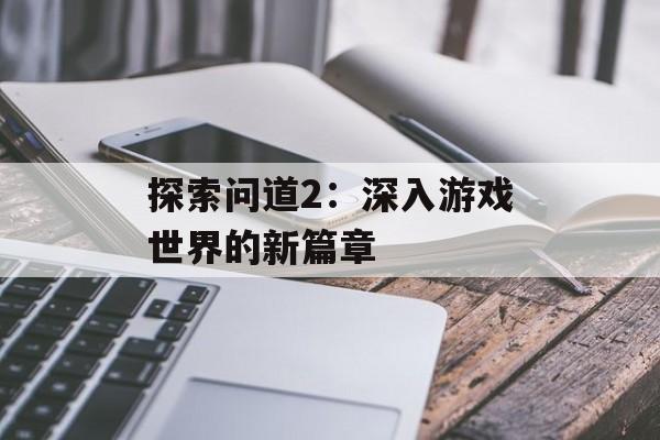 探索问道2：深入游戏世界的新篇章