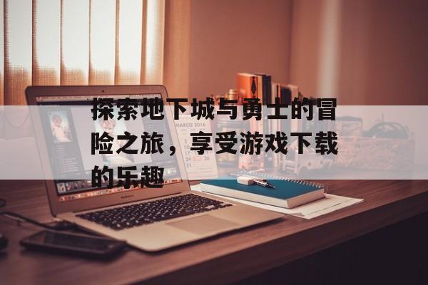 探索地下城与勇士的冒险之旅，享受游戏下载的乐趣
