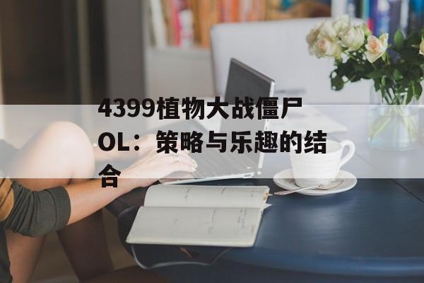 4399植物大战僵尸OL：策略与乐趣的结合