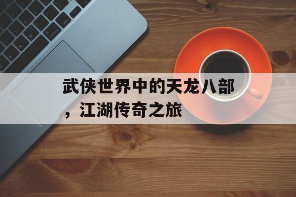 武侠世界中的天龙八部，江湖传奇之旅