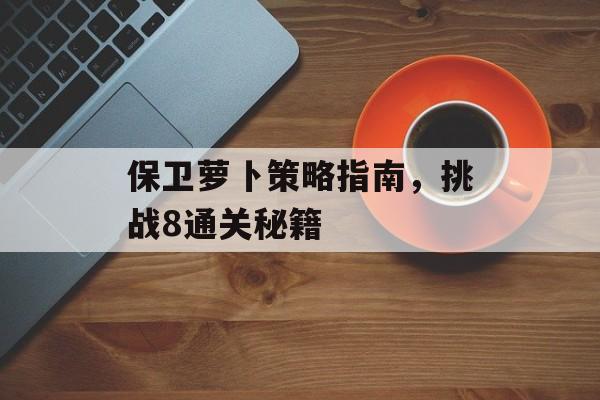 保卫萝卜策略指南，挑战8通关秘籍