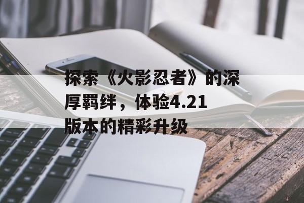 探索《火影忍者》的深厚羁绊，体验4.21版本的精彩升级