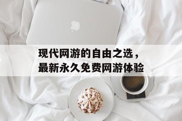 现代网游的自由之选，最新永久免费网游体验