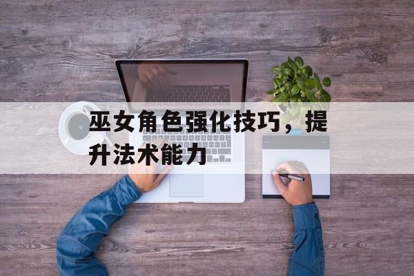 巫女角色强化技巧，提升法术能力
