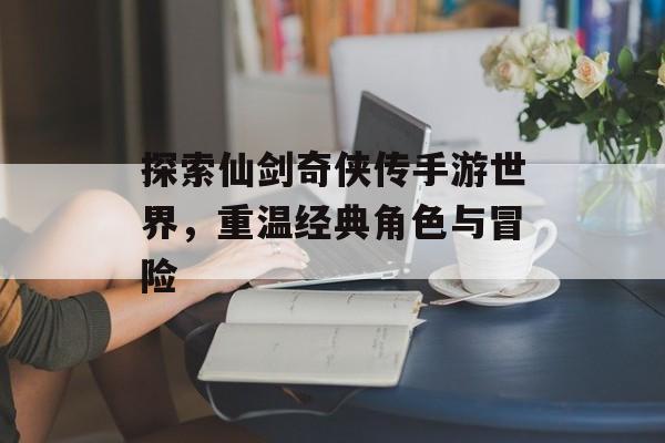 探索仙剑奇侠传手游世界，重温经典角色与冒险