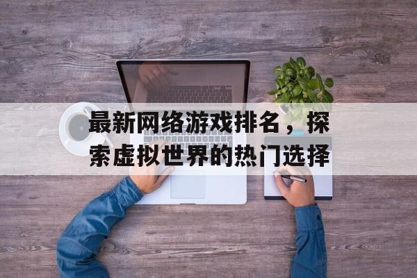 最新网络游戏排名，探索虚拟世界的热门选择