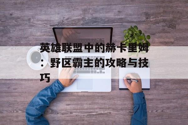 英雄联盟中的赫卡里姆：野区霸主的攻略与技巧
