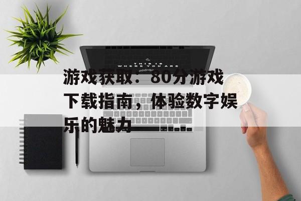 游戏获取：80分游戏下载指南，体验数字娱乐的魅力