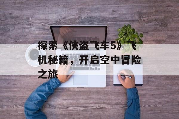探索《侠盗飞车5》飞机秘籍，开启空中冒险之旅