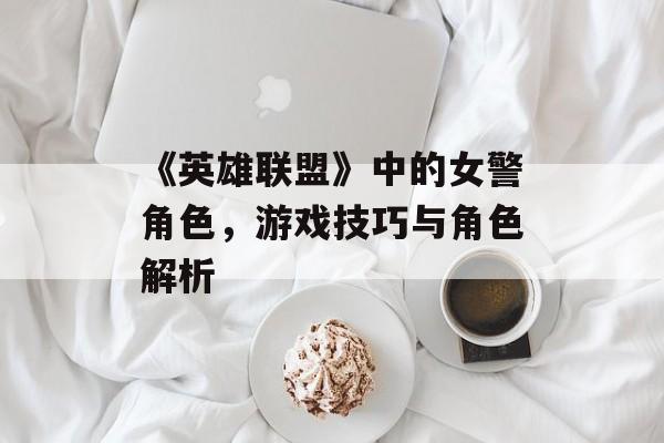 《英雄联盟》中的女警角色，游戏技巧与角色解析