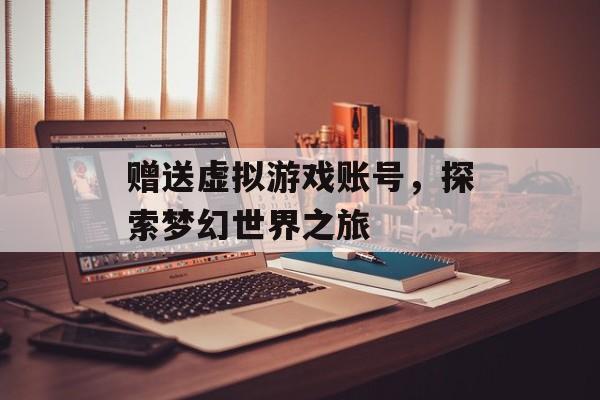 赠送虚拟游戏账号，探索梦幻世界之旅