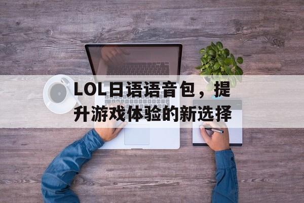LOL日语语音包，提升游戏体验的新选择
