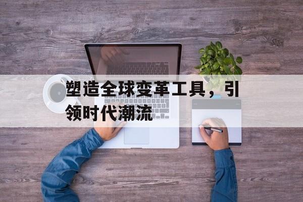 塑造全球变革工具，引领时代潮流