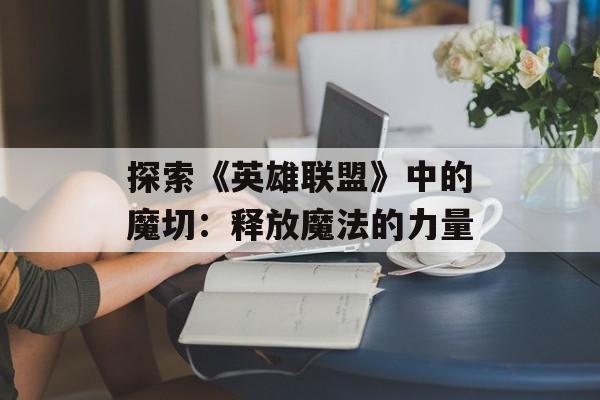 探索《英雄联盟》中的魔切：释放魔法的力量