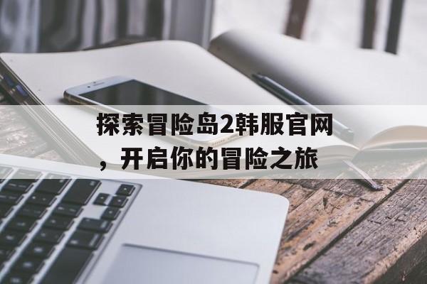 探索冒险岛2韩服官网，开启你的冒险之旅