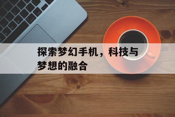 探索梦幻手机，科技与梦想的融合